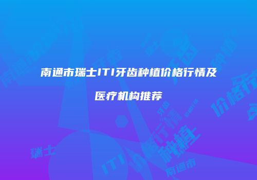 南通市瑞士ITI牙齿种植价格行情及医疗机构推荐
