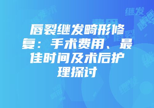 唇裂继发畸形修复：手术费用、最佳时间及术后护理探讨