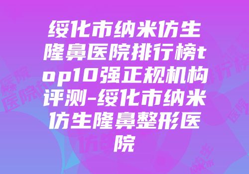 绥化市纳米仿生隆鼻医院排行榜top10强正规机构评测-绥化市纳米仿生隆鼻整形医院