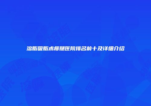 溶脂吸脂术瘦腿医院排名前十及详细介绍