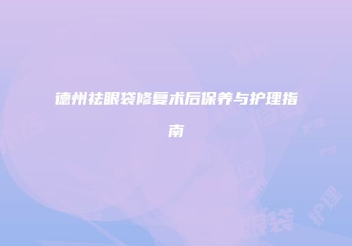 德州祛眼袋修复术后保养与护理指南