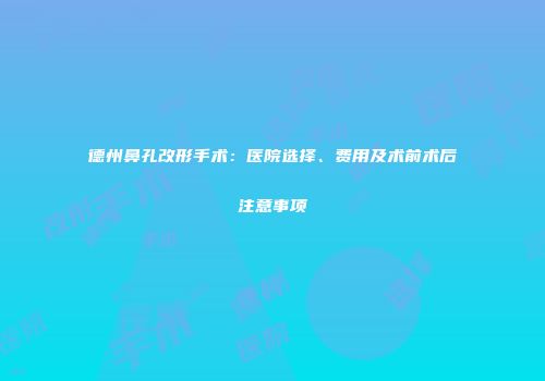德州鼻孔改形手术：医院选择、费用及术前术后注意事项