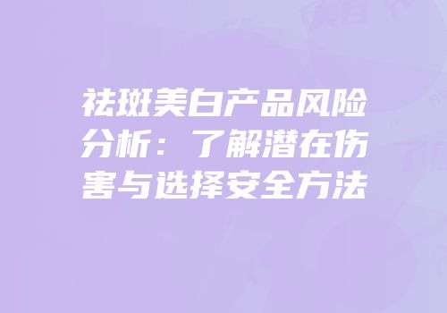 祛斑美白产品风险分析：了解潜在伤害与选择安全方法