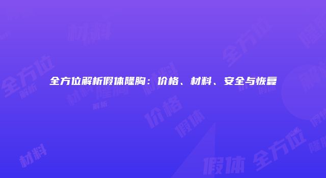 全方位解析假体隆胸：价格、材料、安全与恢复