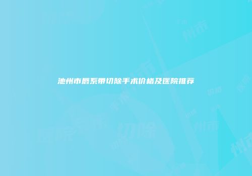 池州市唇系带切除手术价格及医院推荐