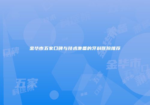 金华市五家口碑与技术兼备的牙科医院推荐