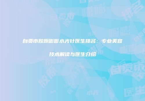 自贡市胶原嘭嘭水光针医生排名：专业美容技术解读与医生介绍