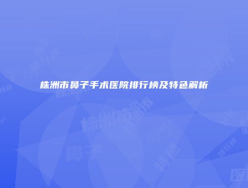 株洲市鼻子手术医院排行榜及特色解析