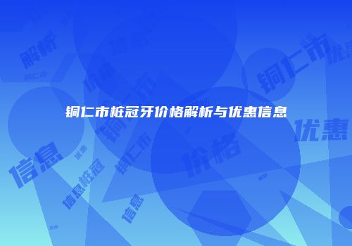 铜仁市桩冠牙价格解析与优惠信息