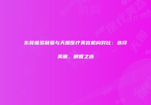 东莞维多利亚与天姬医疗美容机构对比：选择美丽，明智之选