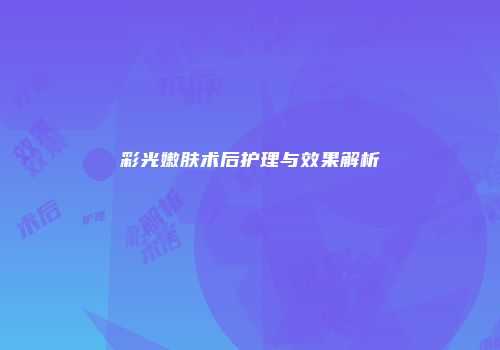 彩光嫩肤术后护理与效果解析