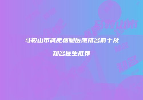 马鞍山市减肥瘦腿医院排名前十及知名医生推荐