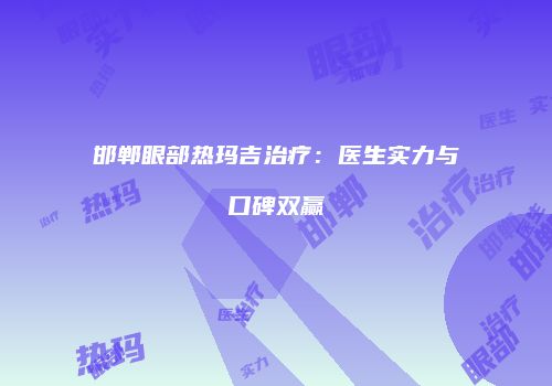 邯郸眼部热玛吉治疗：医生实力与口碑双赢