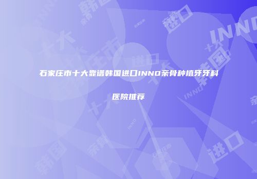 石家庄市十大靠谱韩国进口INNO亲骨种植牙牙科医院推荐