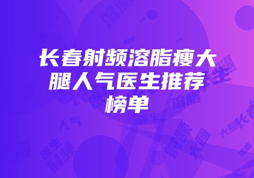 长春射频溶脂瘦大腿人气医生推荐榜单