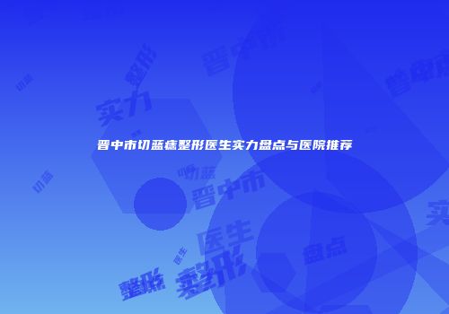 晋中市切蓝痣整形医生实力盘点与医院推荐