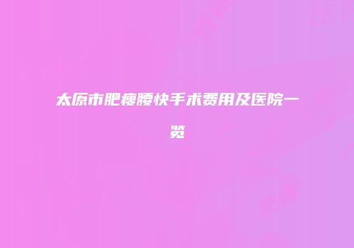 太原市肥瘦腰快手术费用及医院一览