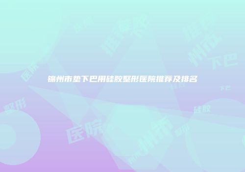 锦州市垫下巴用硅胶整形医院推荐及排名