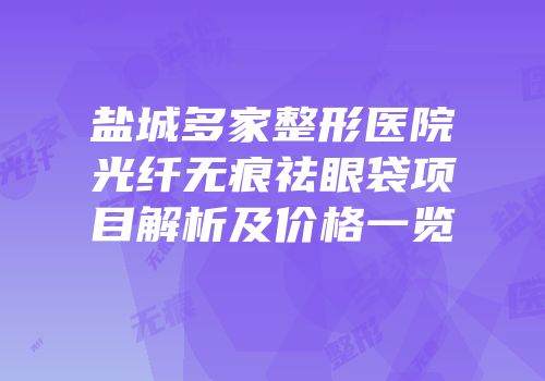 盐城多家整形医院光纤无痕祛眼袋项目解析及价格一览