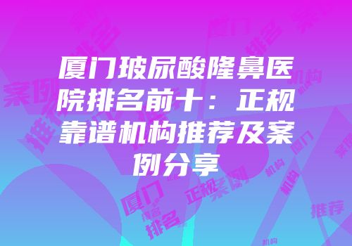 厦门玻尿酸隆鼻医院排名前十：正规靠谱机构推荐及案例分享