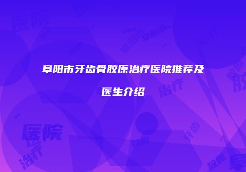 阜阳市牙齿骨胶原治疗医院推荐及医生介绍