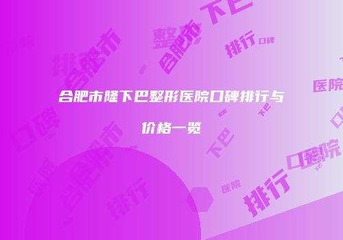 合肥市隆下巴整形医院口碑排行与价格一览