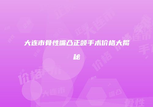 大连市骨性嘴凸正颌手术价格大揭秘