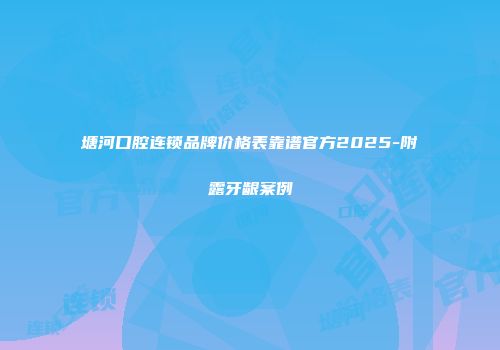 塘河口腔连锁品牌价格表靠谱官方2025-附露牙龈案例