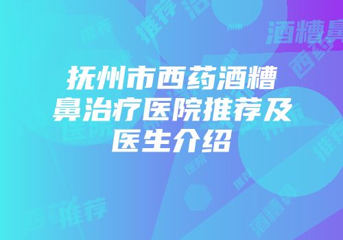 抚州市西药酒糟鼻治疗医院推荐及医生介绍