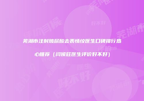 芜湖市注射玻尿酸去表情纹医生口碑排行热心推荐（闫侯旺医生评价好不好）