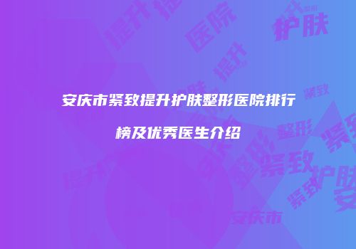 安庆市紧致提升护肤整形医院排行榜及优秀医生介绍