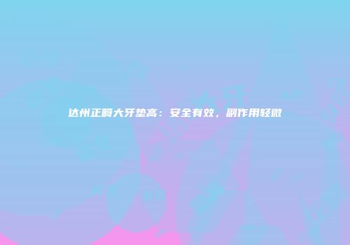 达州正畸大牙垫高：安全有效，副作用轻微