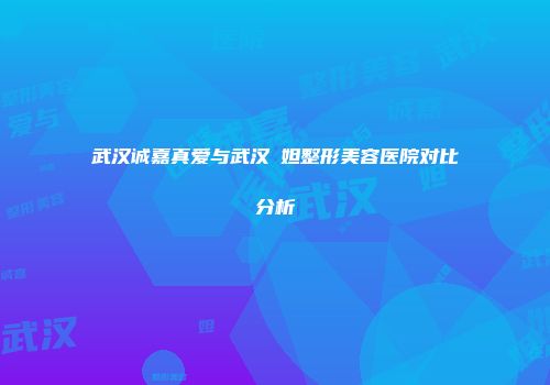 武汉诚嘉真爱与武汉媄妲整形美容医院对比分析