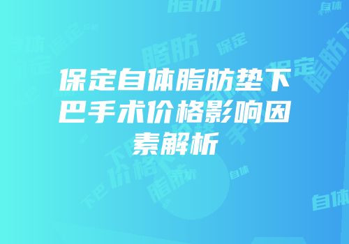 保定自体脂肪垫下巴手术价格影响因素解析
