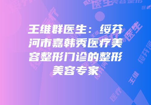 王维群医生：绥芬河市嘉韩秀医疗美容整形门诊的整形美容专家