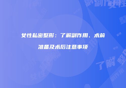 女性私密整形：了解副作用、术前准备及术后注意事项