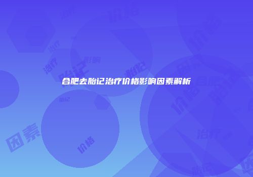 合肥去胎记治疗价格影响因素解析