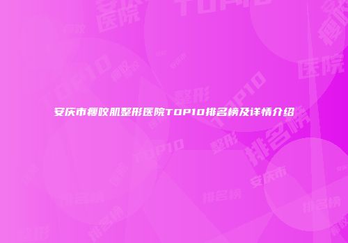 安庆市瘦咬肌整形医院TOP10排名榜及详情介绍