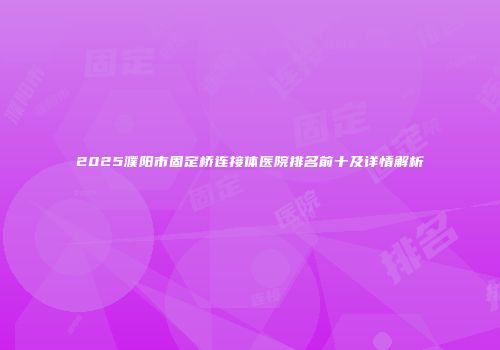 2025濮阳市固定桥连接体医院排名前十及详情解析