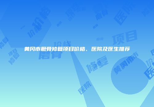 黄冈市磨骨修复项目价格、医院及医生推荐