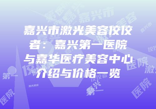 嘉兴市激光美容佼佼者：嘉兴第一医院与嘉华医疗美容中心介绍与价格一览