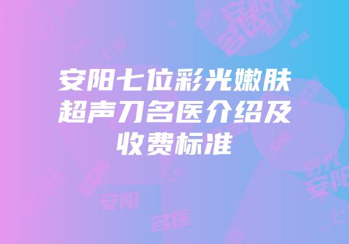 安阳七位彩光嫩肤超声刀名医介绍及收费标准
