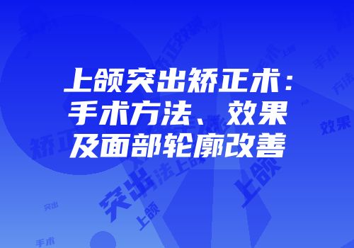 上颌突出矫正术：手术方法、效果及面部轮廓改善