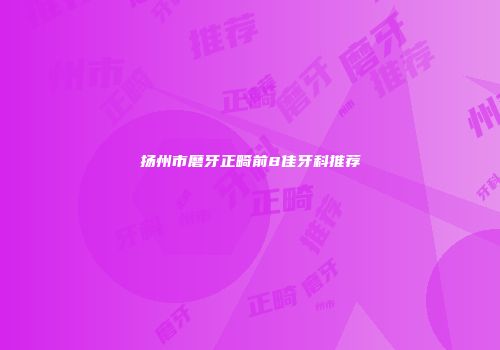 扬州市磨牙正畸前8佳牙科推荐