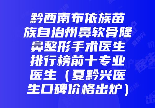黔西南布依族苗族自治州鼻软骨隆鼻整形手术医生排行榜前十专业医生（夏黔兴医生口碑价格出炉）