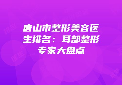 唐山市整形美容医生排名：耳部整形专家大盘点