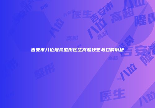 吉安市八位隆鼻整形医生高超技艺与口碑解析