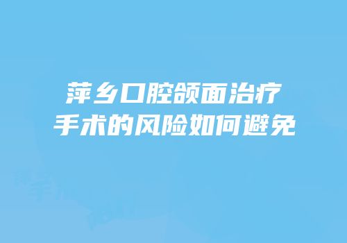 萍乡口腔颌面治疗手术的风险如何避免