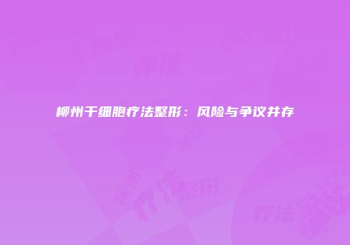 柳州干细胞疗法整形：风险与争议并存