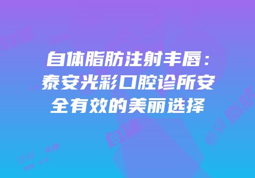 自体脂肪注射丰唇：泰安光彩口腔诊所安全有效的美丽选择